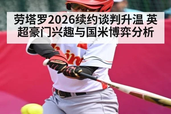 劳塔罗2026续约谈判升温 英超豪门兴趣与国米博弈分析