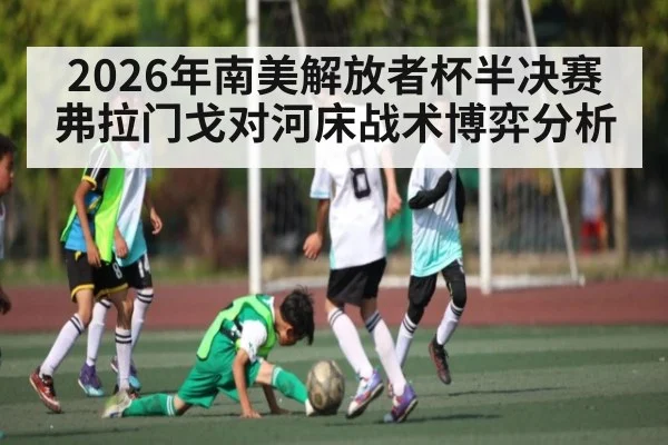 2026年南美解放者杯半决赛弗拉门戈对河床战术博弈分析