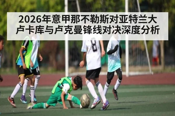 2026年意甲那不勒斯对亚特兰大 卢卡库与卢克曼锋线对决深度分析